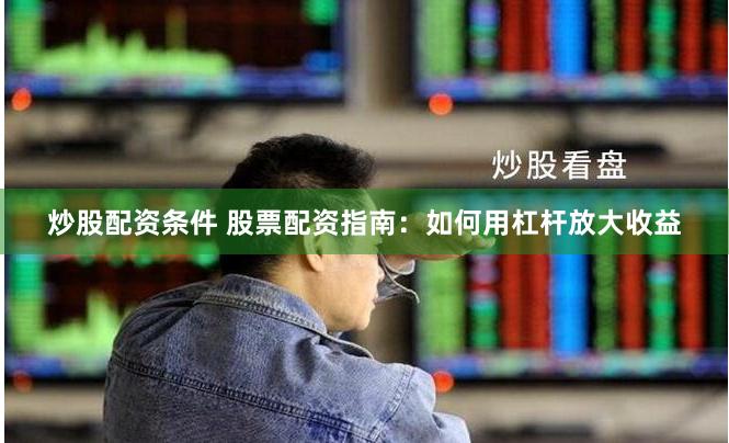 炒股配资条件 股票配资指南：如何用杠杆放大收益