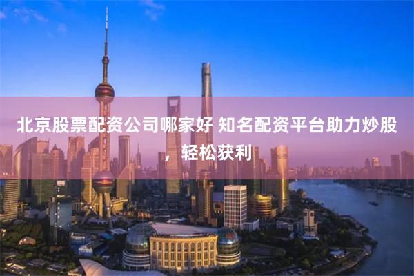 北京股票配资公司哪家好 知名配资平台助力炒股，轻松获利