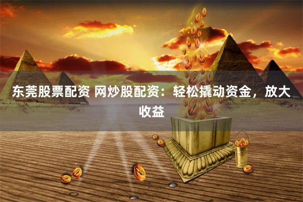 东莞股票配资 网炒股配资：轻松撬动资金，放大收益