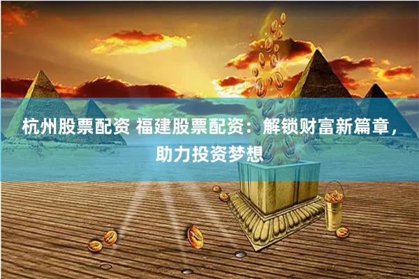 杭州股票配资 福建股票配资：解锁财富新篇章，助力投资梦想