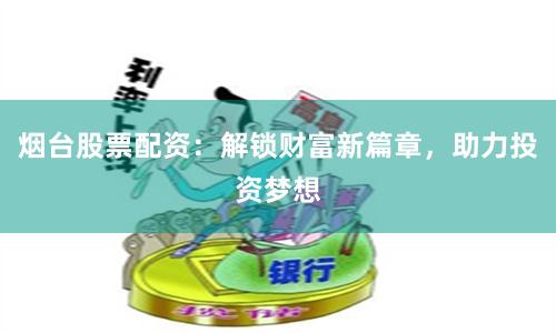 烟台股票配资：解锁财富新篇章，助力投资梦想