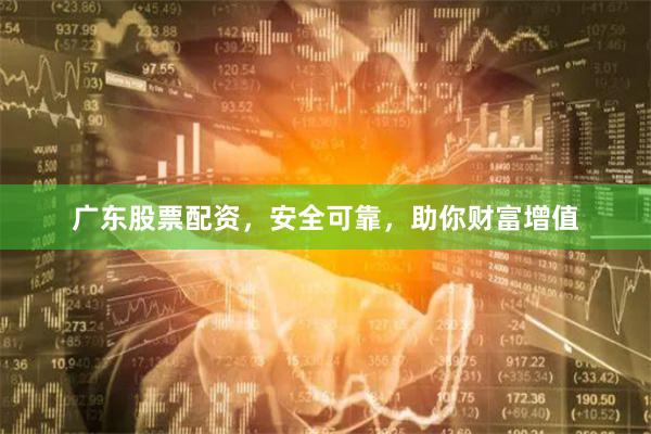 广东股票配资，安全可靠，助你财富增值