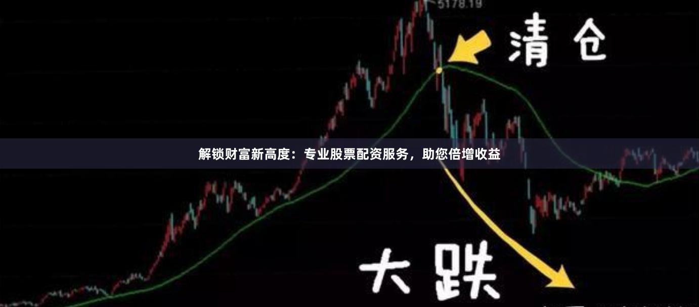 解锁财富新高度：专业股票配资服务，助您倍增收益
