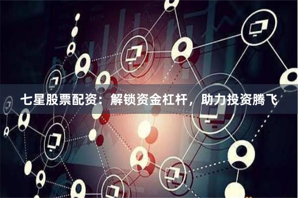 七星股票配资：解锁资金杠杆，助力投资腾飞