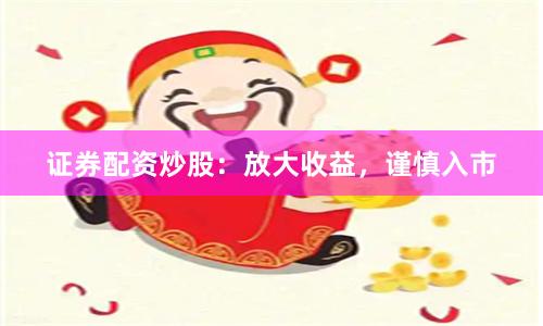 证券配资炒股：放大收益，谨慎入市