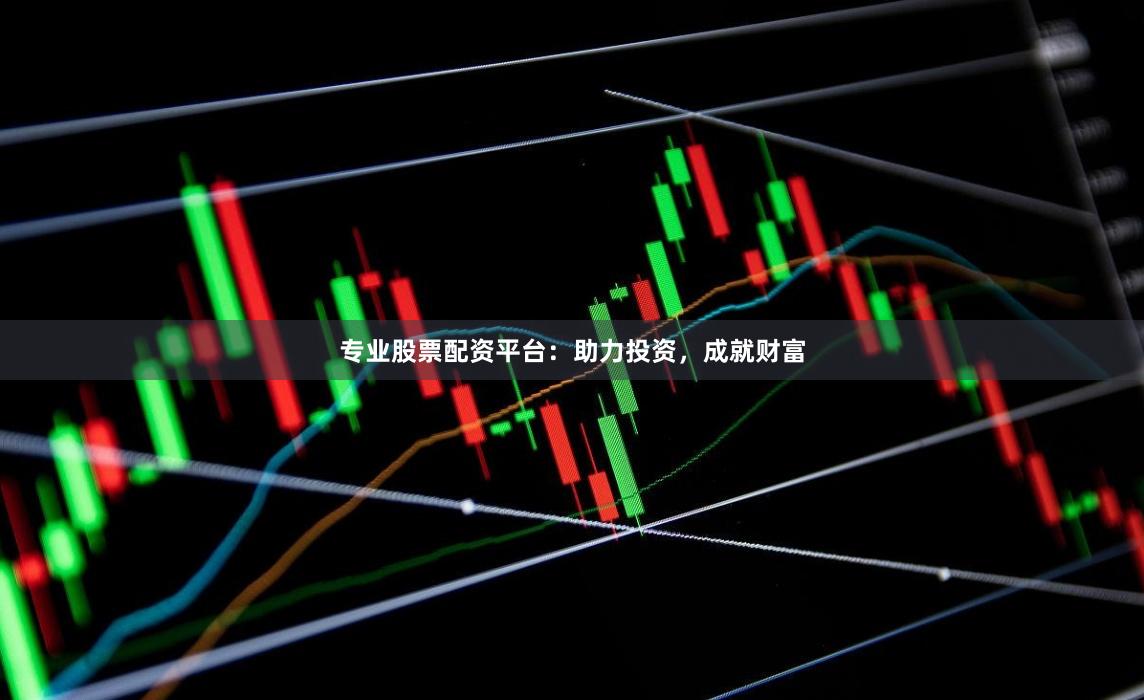 专业股票配资平台：助力投资，成就财富