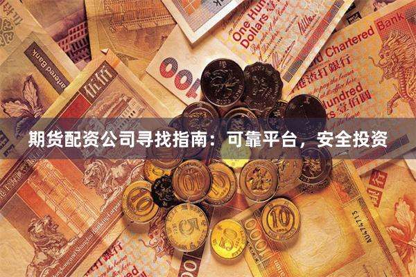 期货配资公司寻找指南：可靠平台，安全投资
