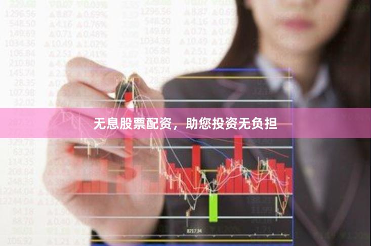 无息股票配资，助您投资无负担