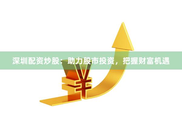 深圳配资炒股：助力股市投资，把握财富机遇