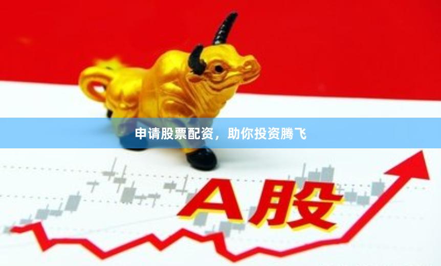 申请股票配资，助你投资腾飞