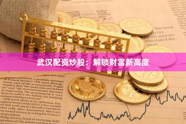 武汉配资炒股：解锁财富新高度