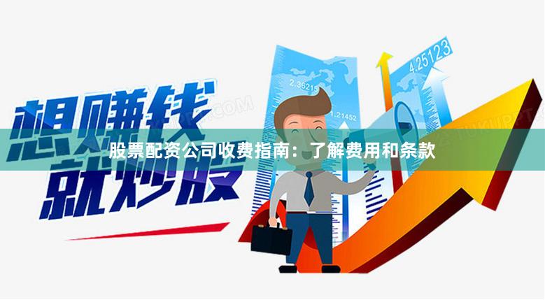 股票配资公司收费指南：了解费用和条款