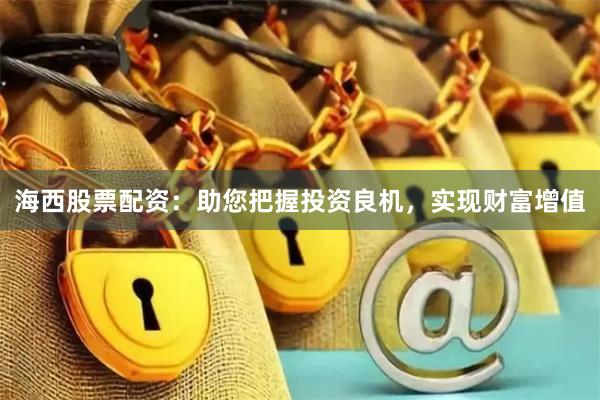海西股票配资：助您把握投资良机，实现财富增值