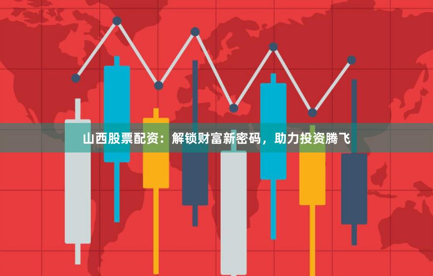 山西股票配资：解锁财富新密码，助力投资腾飞