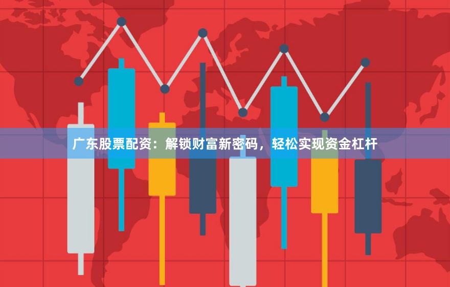 广东股票配资：解锁财富新密码，轻松实现资金杠杆