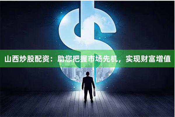 山西炒股配资：助您把握市场先机，实现财富增值