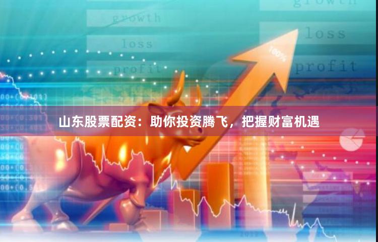 山东股票配资：助你投资腾飞，把握财富机遇