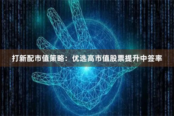 打新配市值策略：优选高市值股票提升中签率