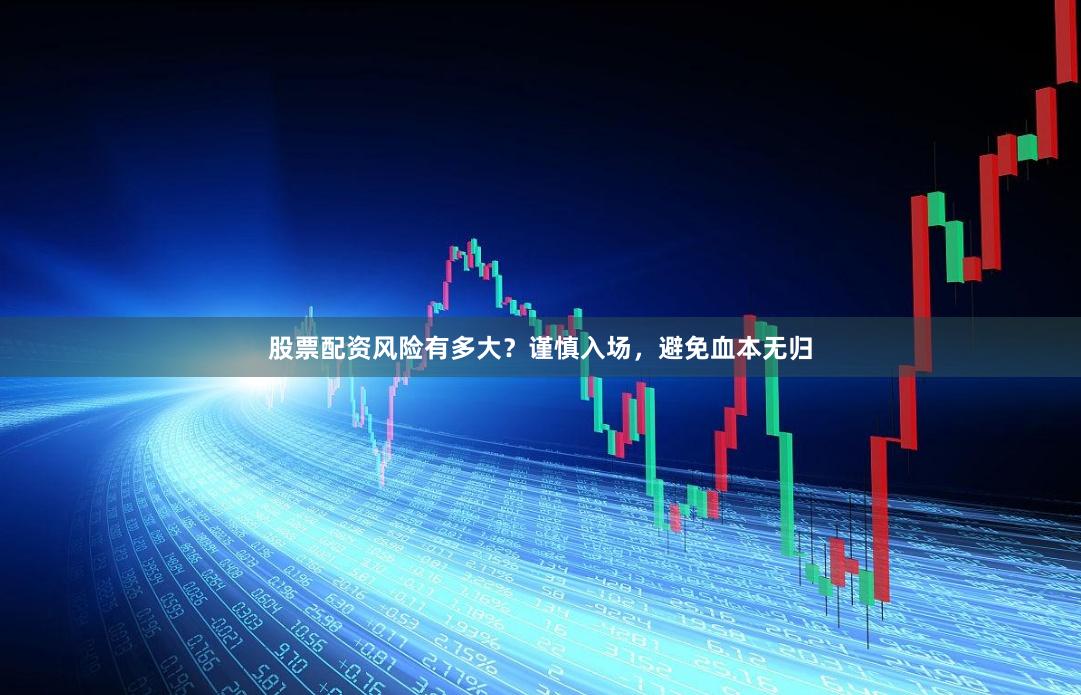 股票配资风险有多大？谨慎入场，避免血本无归