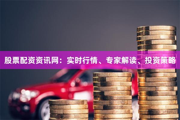 股票配资资讯网：实时行情、专家解读、投资策略