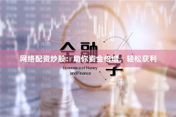 网络配资炒股：助你资金倍增，轻松获利