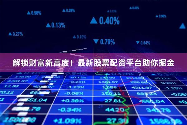 解锁财富新高度！最新股票配资平台助你掘金