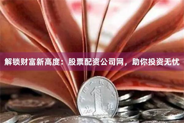 解锁财富新高度：股票配资公司网，助你投资无忧