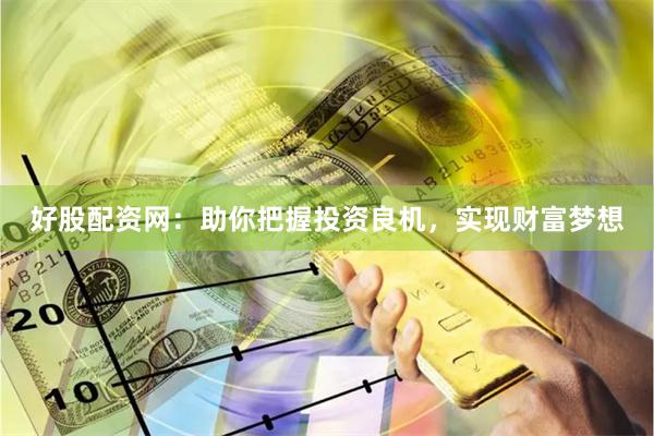 好股配资网：助你把握投资良机，实现财富梦想