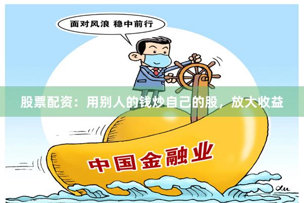 股票配资：用别人的钱炒自己的股，放大收益