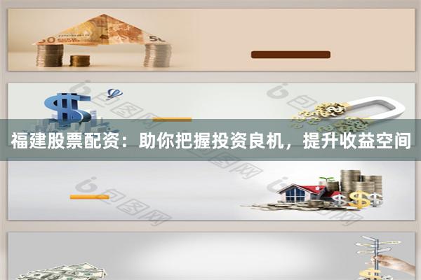 福建股票配资：助你把握投资良机，提升收益空间