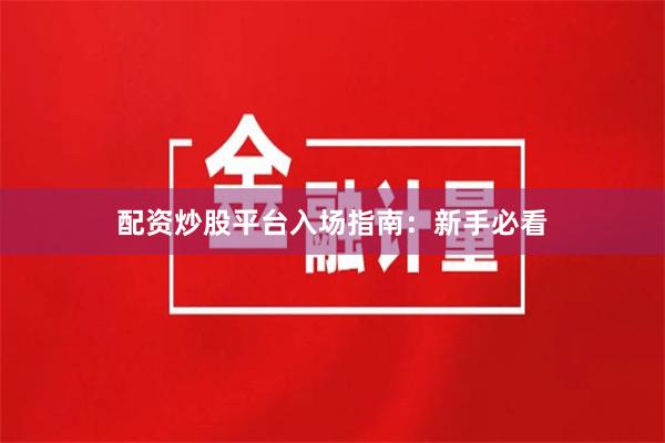 配资炒股平台入场指南：新手必看
