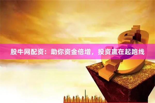 股牛网配资：助你资金倍增，投资赢在起跑线