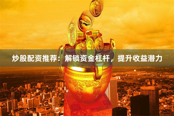 炒股配资推荐：解锁资金杠杆，提升收益潜力