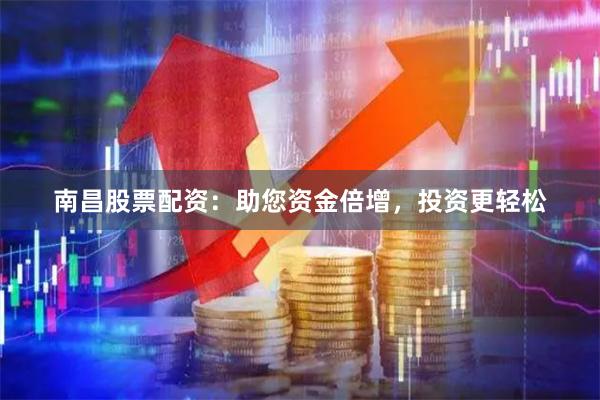 南昌股票配资：助您资金倍增，投资更轻松