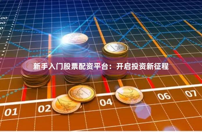 新手入门股票配资平台：开启投资新征程