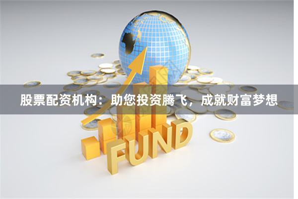 股票配资机构：助您投资腾飞，成就财富梦想