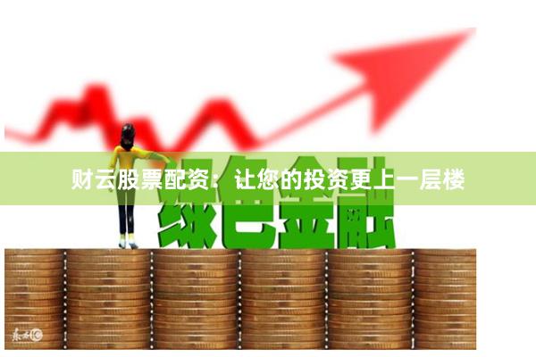 财云股票配资：让您的投资更上一层楼