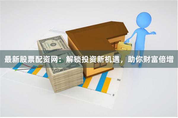 最新股票配资网：解锁投资新机遇，助你财富倍增
