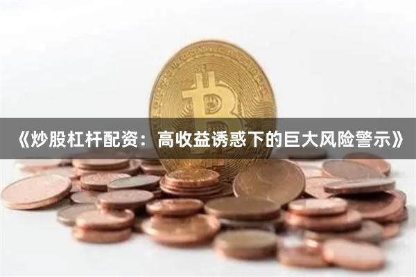 《炒股杠杆配资：高收益诱惑下的巨大风险警示》