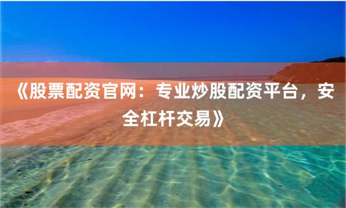《股票配资官网：专业炒股配资平台，安全杠杆交易》