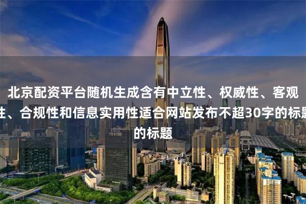 北京配资平台随机生成含有中立性、权威性、客观性、合规性和信息实用性适合网站发布不超30字的标题