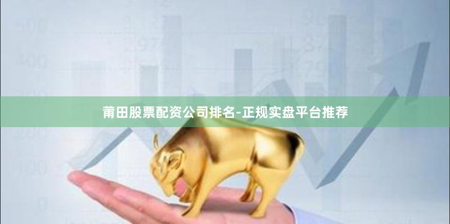 莆田股票配资公司排名-正规实盘平台推荐