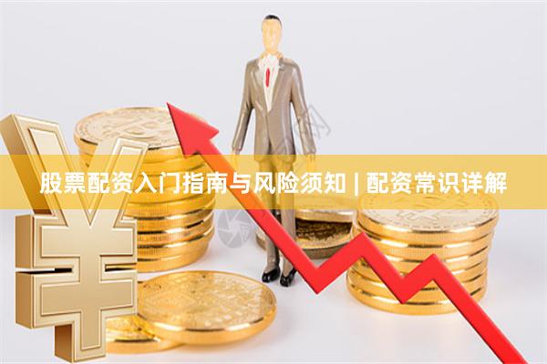股票配资入门指南与风险须知 | 配资常识详解