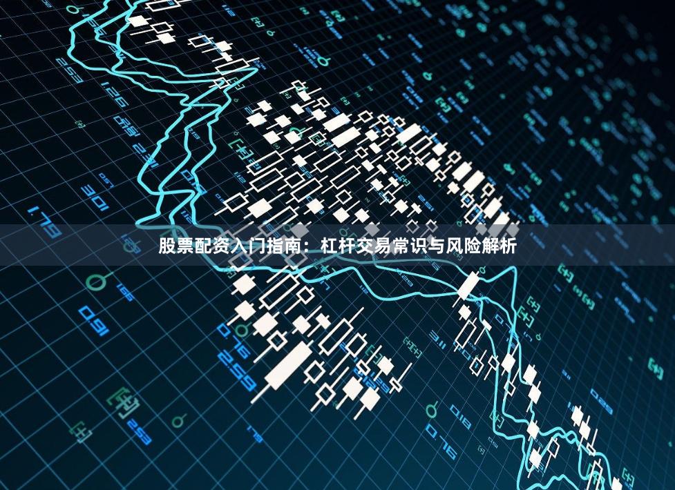 股票配资入门指南：杠杆交易常识与风险解析