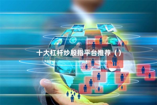 十大杠杆炒股指平台推荐（）