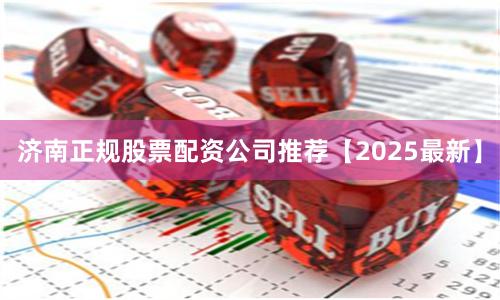 济南正规股票配资公司推荐【2025最新】