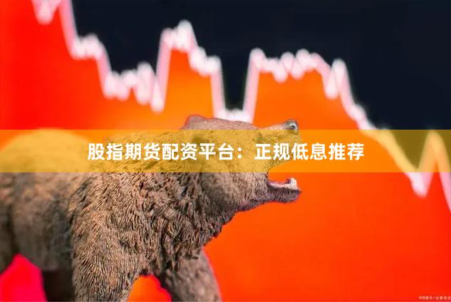 股指期货配资平台：正规低息推荐