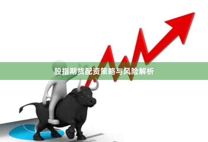股指期货配资策略与风险解析