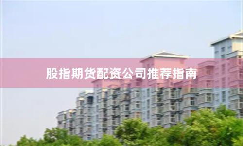 股指期货配资公司推荐指南