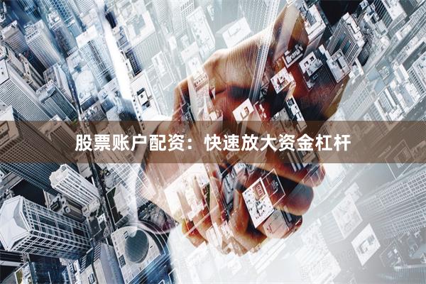 股票账户配资：快速放大资金杠杆